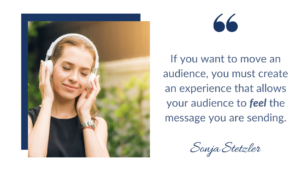 If you want to move an audience, you must create an experience that allows your audience to feel the message you are sending.