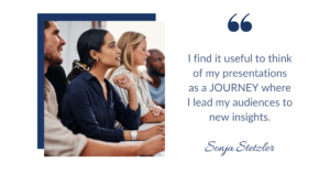 I find it useful to think of my presentations as a JOURNEY where I lead my audiences to new insights