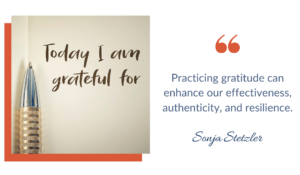 Practicing gratitude can enhance our effectiveness, authenticity, and resilience.