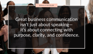 Great business communication isn’t just about speaking—it’s about connecting with purpose, clarity, and confidence.